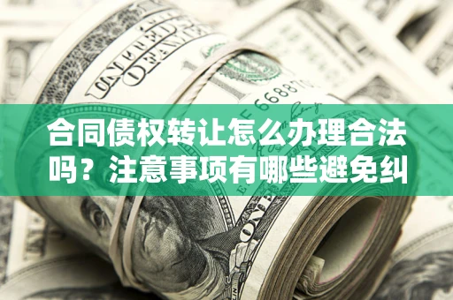 济南合同债权转让怎么办理合法吗？注意事项有哪些避免纠纷？