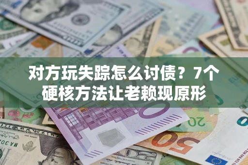 济南对方玩失踪怎么讨债？7个硬核方法让老赖现原形