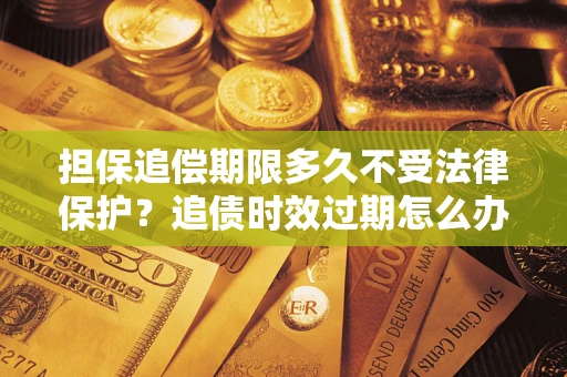 济南担保追偿期限多久不受法律保护？追债时效过期怎么办？
